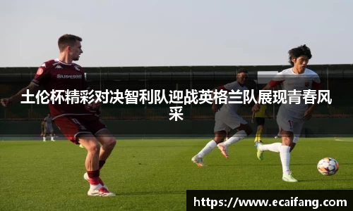 土伦杯精彩对决智利队迎战英格兰队展现青春风采